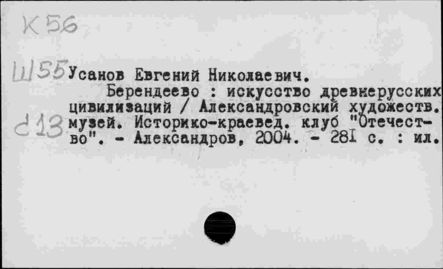 ﻿Усанов Евгений Николаевич.
Берендеево : искусство древнерусских цивилизаций / Александровский художеств. ЛQ музей. Историко-краевед. клуб “Отечест-” во". - Александров, 2004. - 281 с. : ил.